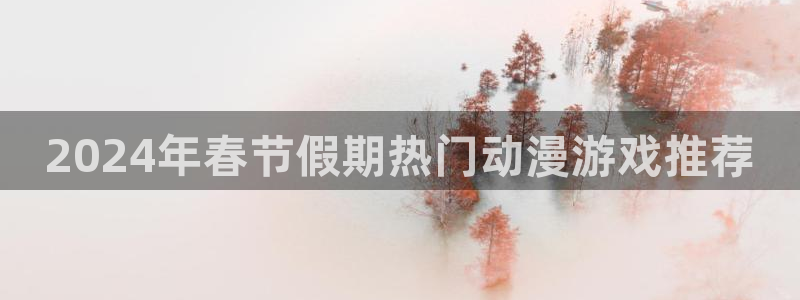 极悦官方网：2024年春节假期热门动漫游戏推荐